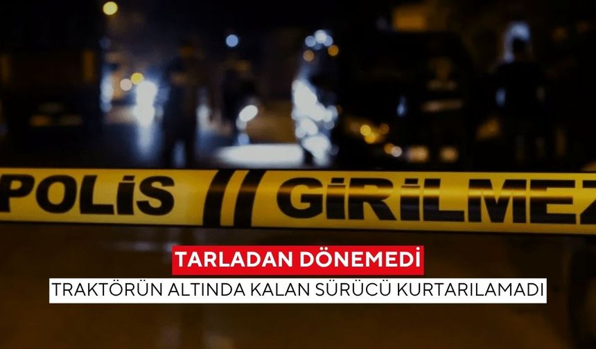Tarladan dönemedi: Traktörün altında kalan sürücü kurtarılamadı