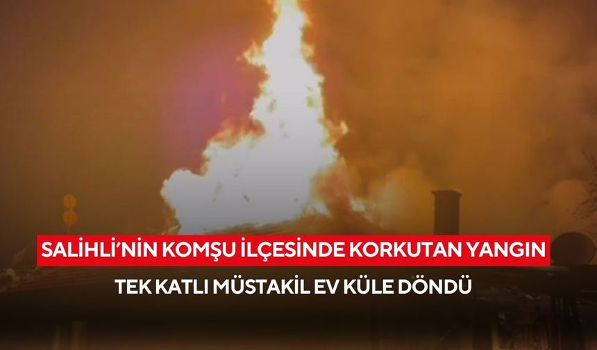Salihli'nin komşu ilçesinde korkutan yangın: Tek katlı müstakil ev küle döndü