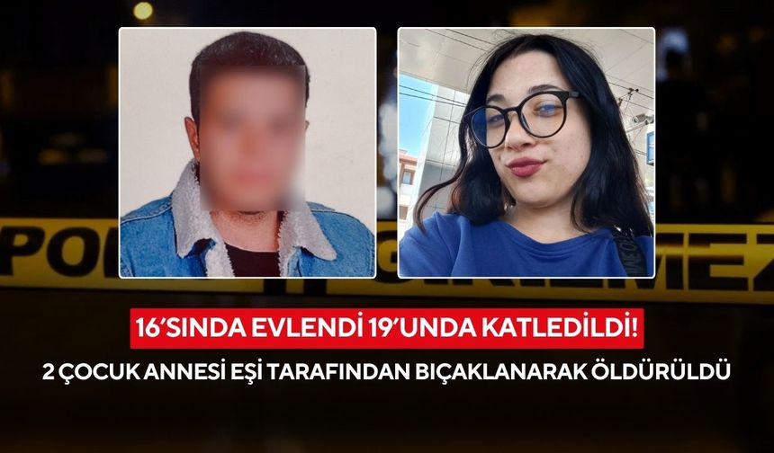 16’sında evlendi 19’unda katledildi! 2 çocuk annesi eşi tarafından bıçaklanarak öldürüldü