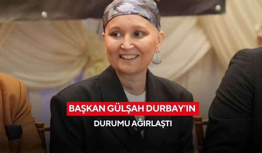 Başkan Gülşah Durbay’ın durumu ağırlaştı