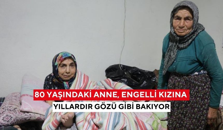 80 Yaşındaki anne, engelli kızına yıllardır gözü gibi bakıyor