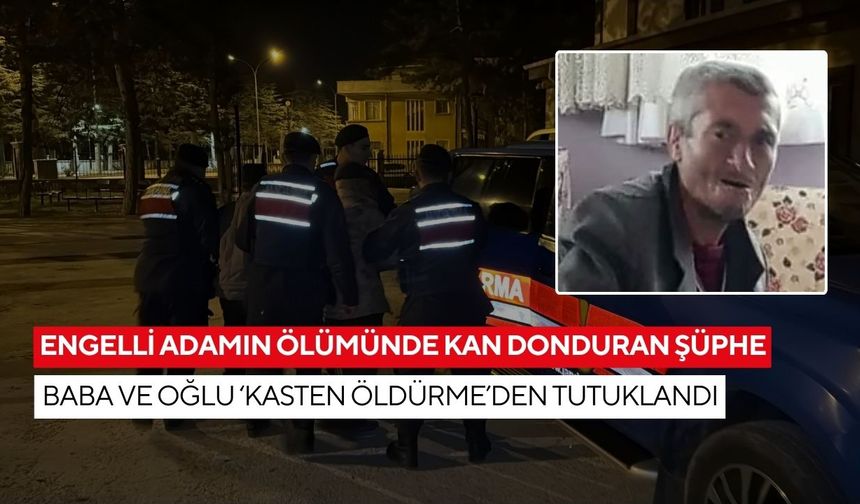 Engelli adamın ölümünde kan donduran şüphe: Baba ve oğlu ‘Kasten öldürme’den tutuklandı