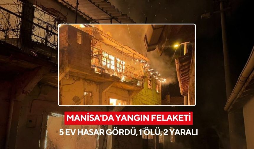 Manisa'da yangın felaketi: Yangında 5 ev hasar gördü, 1 kişi öldü 2 kişi de yaralandı