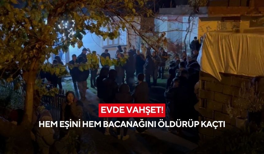 Evde vahşet! Hem eşini hem bacanağını öldürüp kayıplara karıştı