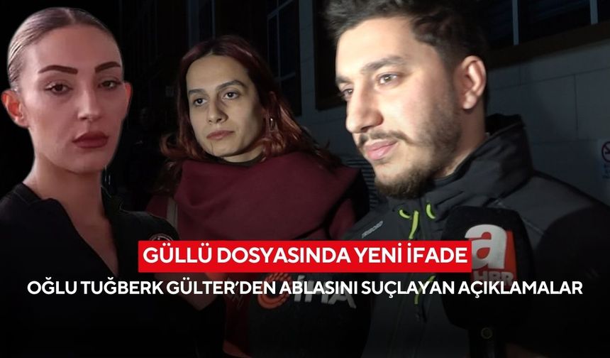 Güllü dosyasında yeni ifade: Oğlu Tuğberk Gülter’den ablasını suçlayan açıklamalar