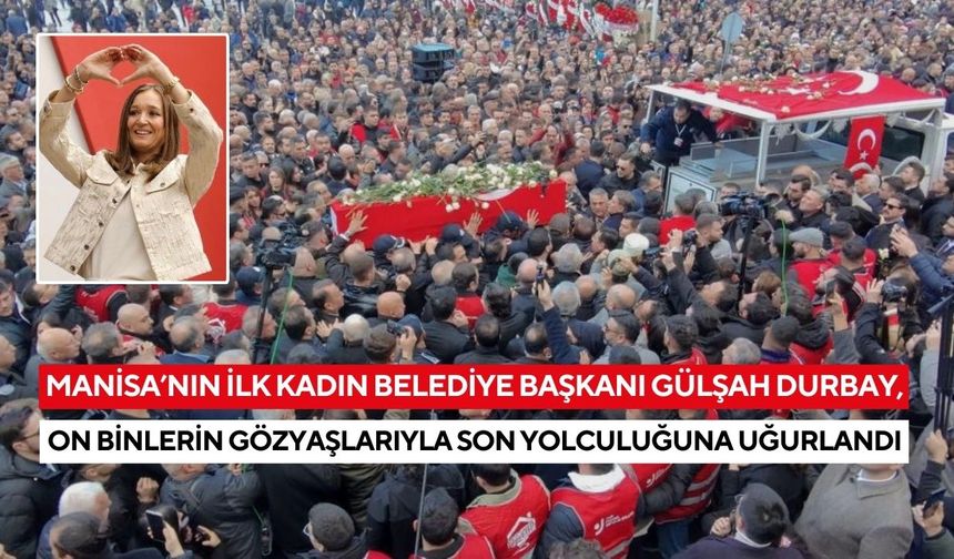 Manisa’nın ilk kadın Belediye Başkanı Gülşah Durbay, on binlerin gözyaşlarıyla son yolculuğuna uğurlandı