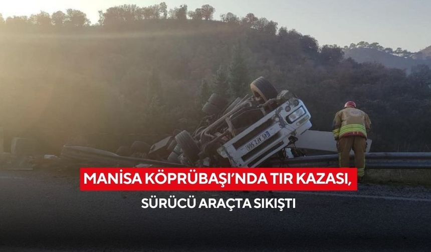 Manisa Köprübaşı’nda tır kazası, sürücü araçta sıkıştı