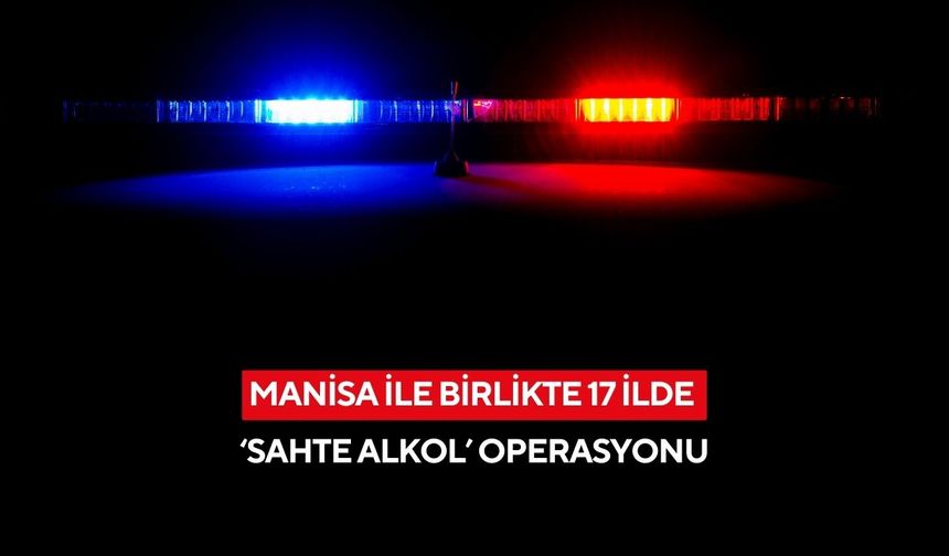 Manisa ile birlikte 17 İlde sahte alkol operasyonu