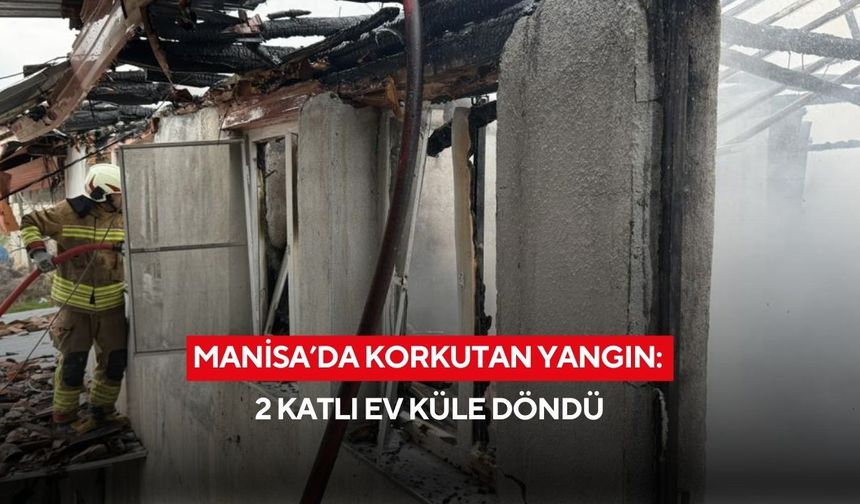 Manisa’da korkutan yangın: 2 katlı ev küle döndü
