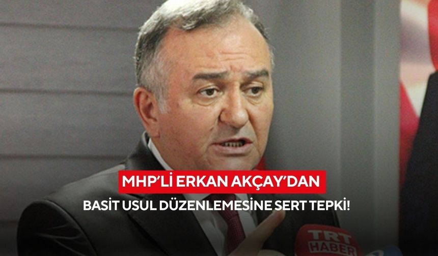 MHP’li Erkan Akçay’dan basit usul düzenlemesine tepki!