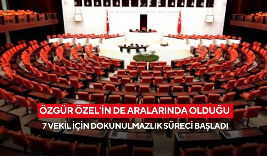 Özgür Özel’in de aralarında olduğu 7 vekil için dokunulmazlık süreci başladı