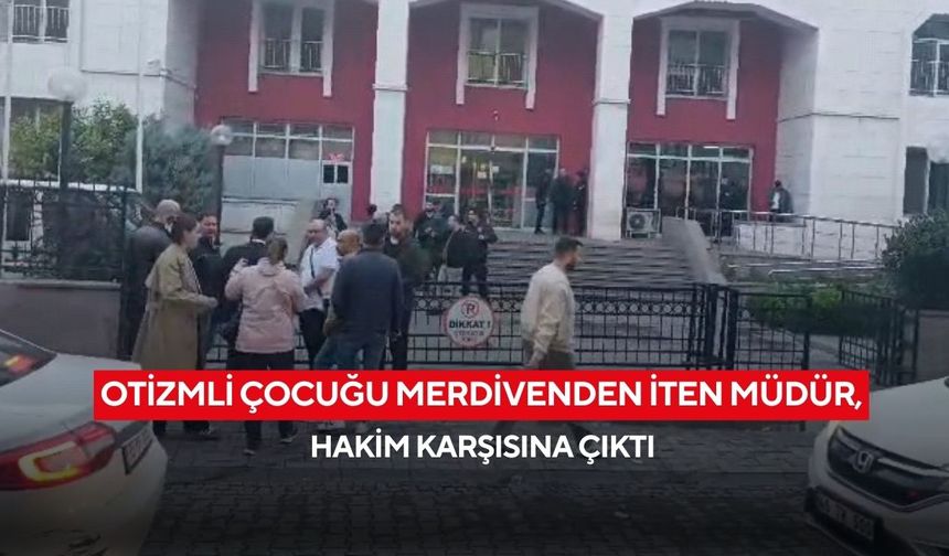 Otizmli çocuğu merdivenden iten müdür, hakim karşısına çıktı