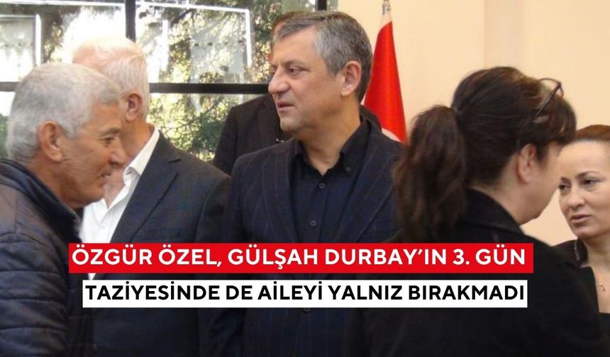 Özgür Özel, Gülşah Durbay’ın 3. gün taziyesinde de aileyi yalnız bırakmadı