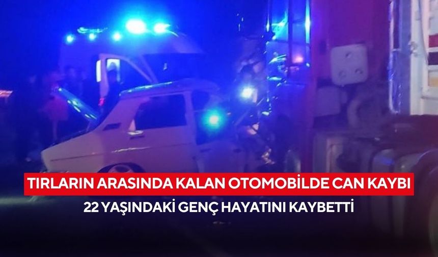 Tırların arasında kalan otomobilde can kaybı: 22 yaşındaki genç hayatını kaybetti