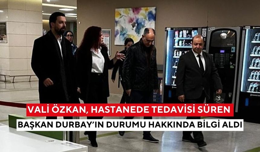 Vali Özkan, hastanede tedavisi süren Başkan Durbay’ın durumu hakkında bilgi aldı