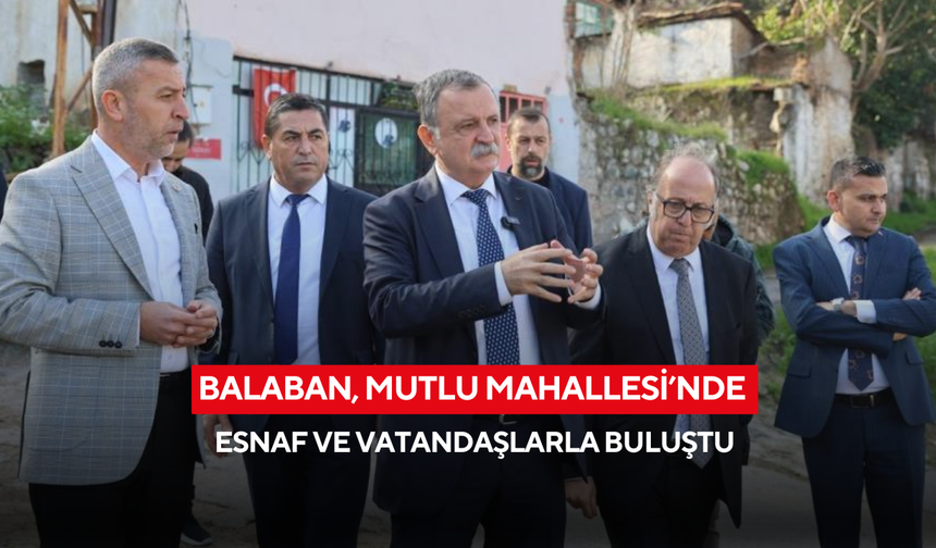 Balaban, Mutlu Mahallesi’nde esnaf ve vatandaşlarla buluştu