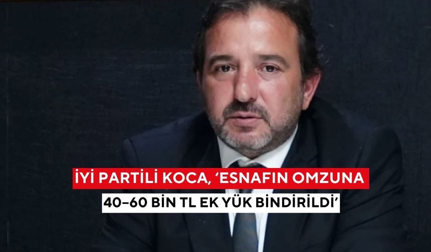 İYİ Partili Koca, ‘Esnafın omzuna 40–60 Bin TL ek yük bindirildi’