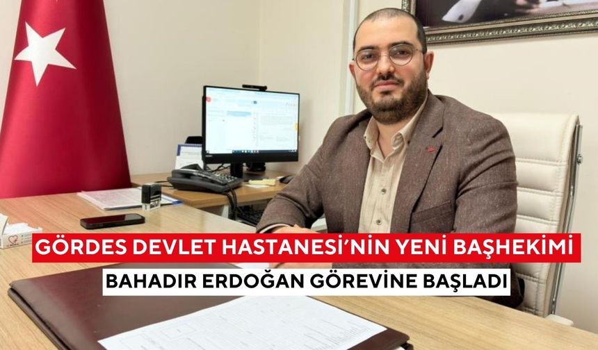 Gördes Devlet Hastanesi’nin yeni başhekimi Bahadır Erdoğan görevine başladı