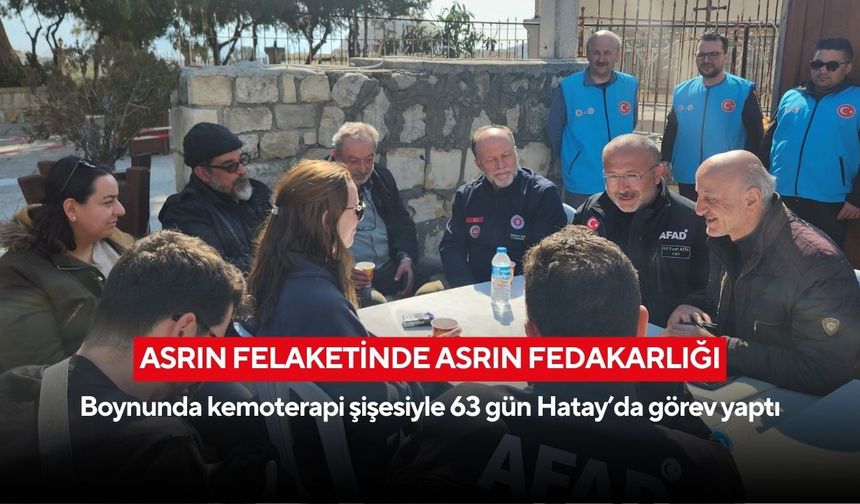 Asrın felaketinde asrın fedakârlığı: Boynunda kemoterapi şişesiyle 63 gün Hatay’da görev yaptı