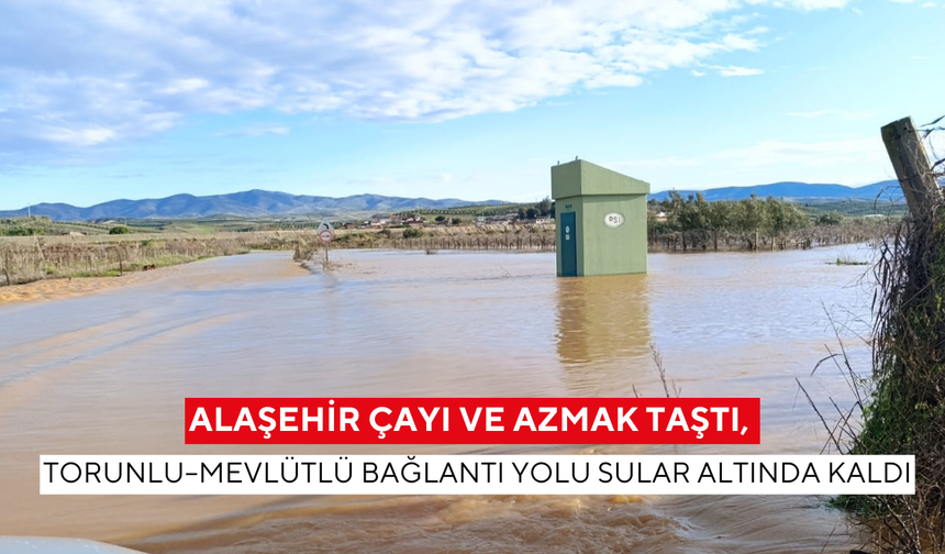 Alaşehir Çayı ve Azmak Taştı, Torunlu–Mevlütlü bağlantı yolu sular altında kaldı