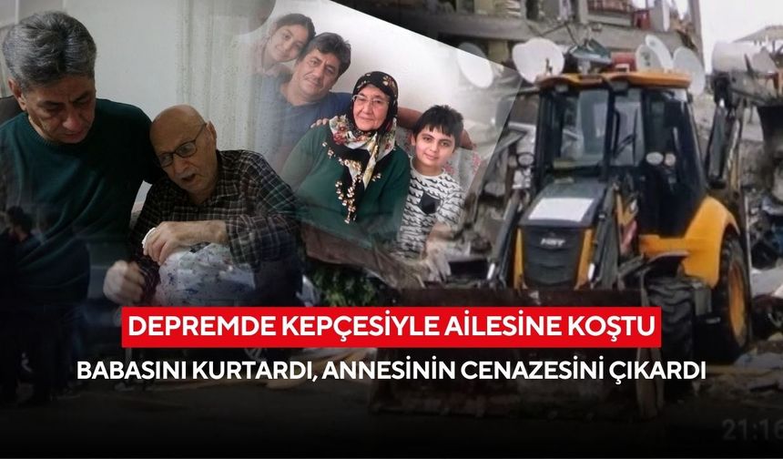 Depremde kepçesiyle ailesine koştu: Babasını kurtardı, annesinin cenazesini çıkardı