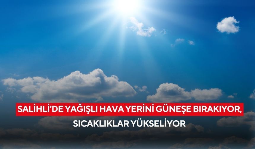 Salihli’de yağışlı hava yerini güneşe bırakıyor, sıcaklıklar yükseliyor