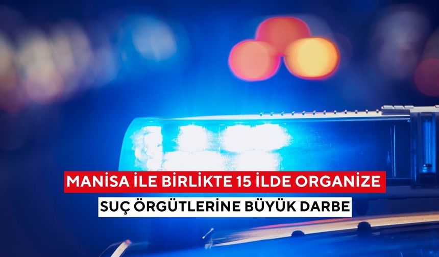 Manisa ile birlikte 15 ilde organize suç örgütlerine büyük darbe