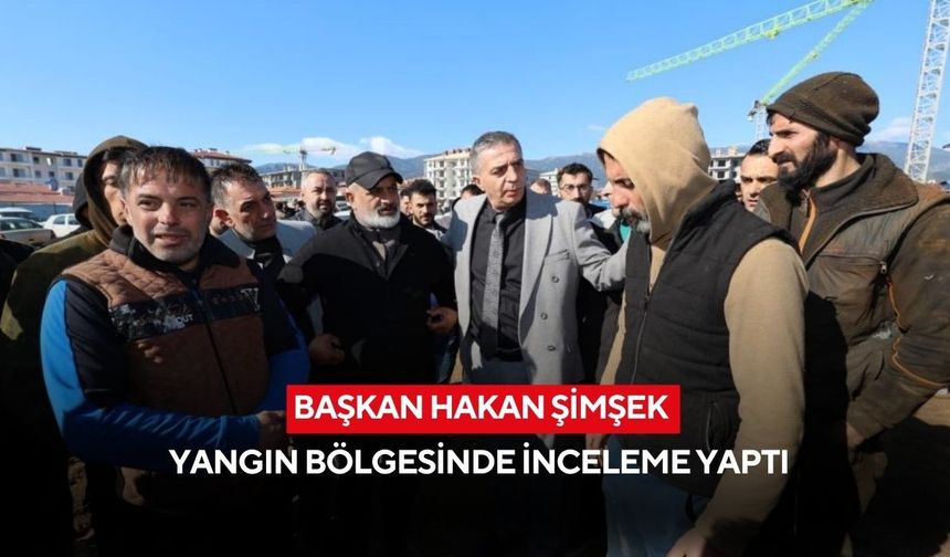 Başkan Hakan Şimşek yangın bölgesinde inceleme yaptı
