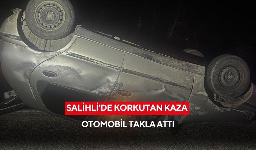 Salihli’de takla atan otomobilin sürücüsü ölümden döndü