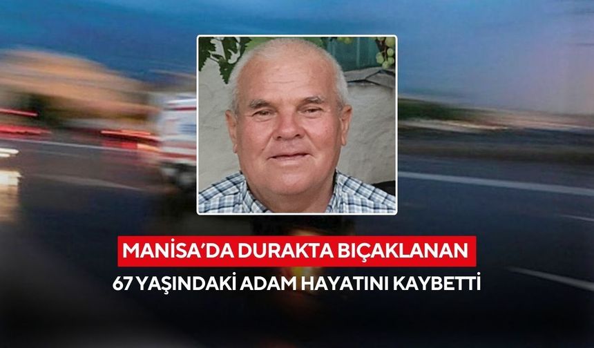 Manisa'da durakta bıçaklanan 67 yaşındaki adam hayatını kaybetti