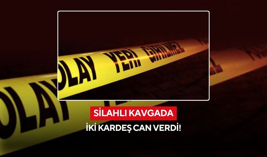 Silahlı kavgada iki kardeş can verdi!