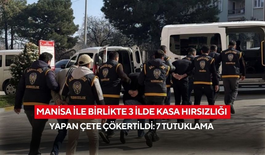 Manisa ile birlikte 3 İlde kasa hırsızlığı yapan çete çökertildi: 7 tutuklama