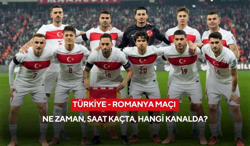 Türkiye - Romanya maçı ne zaman, saat kaçta, hangi kanalda?