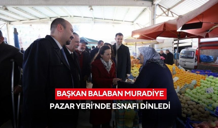 Başkan Balaban Muradiye Pazar Yeri’nde esnafı dinledi