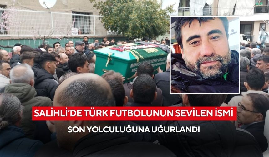 Salihli’de Türk futbolunun sevilen ismi son yolculuğuna uğurlandı
