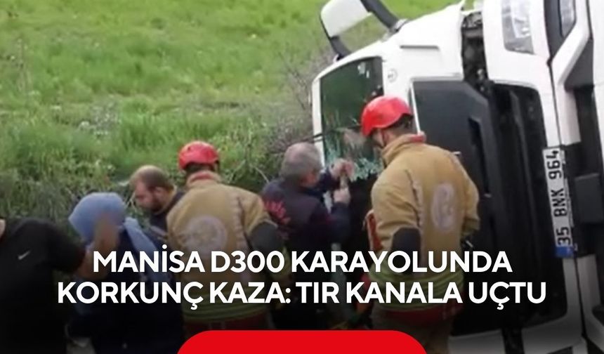 Manisa D300 karayolunda korkunç kaza: Tır kanala uçtu