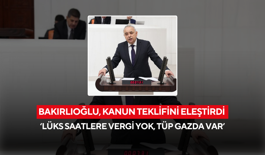 Bakırlıoğlu, kanun teklifini eleştirdi ‘Lüks saatlere vergi yok, tüp gazda var’