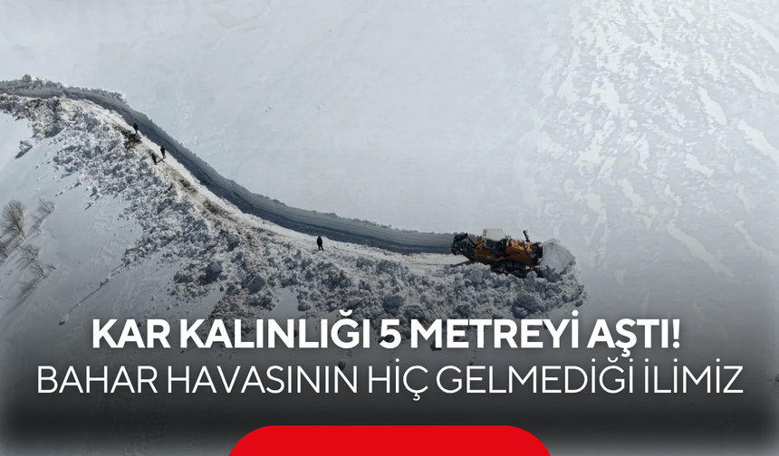 Bahar gelmek bilmedi! Kar kalınlığı yer yer 5 metreyi aştı