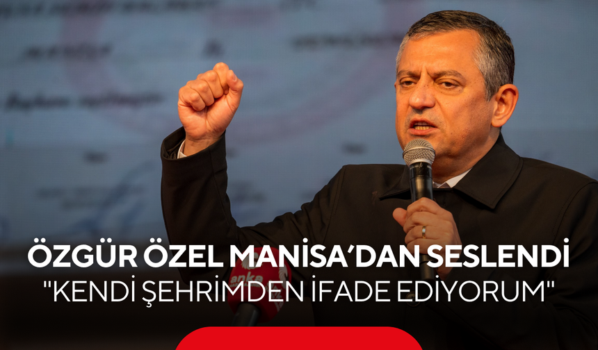 CHP Genel Başkanı Özgür Özel’den Manisa’da önemli açıklamalar: "Kendi şehrimden ifade ediyorum"