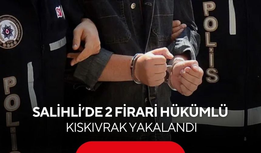 Salihli’de 2 firari hükümlü kıskıvrak yakalandı