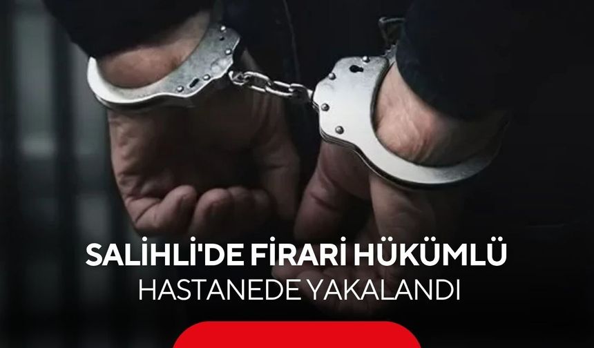 Salihli’de 10 yıl hapis cezalı firari hükümlü hastanede yakalandı