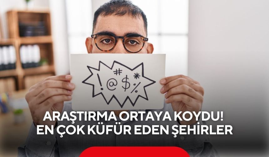 Araştırma ortaya koydu! İşte en çok ve en az küfür eden şehirler