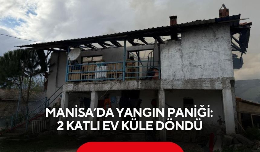Manisa’da yangın paniği: 2 katlı ev küle döndü