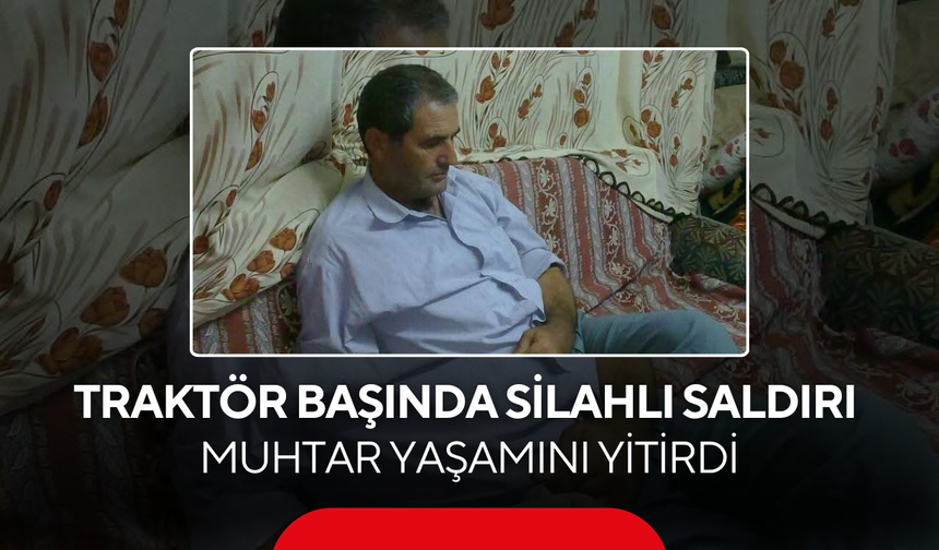 Traktörüyle tarladaydı… Silahlı saldırıya uğrayan muhtar kurtarılamadı