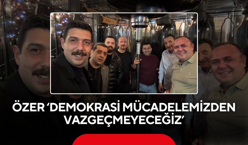 Özer ‘Demokrasi mücadelemizden vazgeçmeyeceğiz’