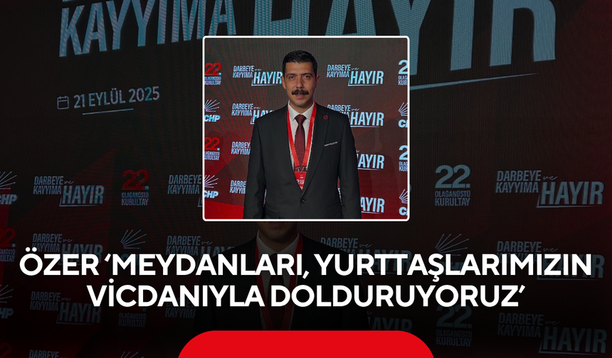 CHP İlçe Başkanı Özer ‘Meydanları, yurttaşlarımızın vicdanıyla dolduruyoruz’