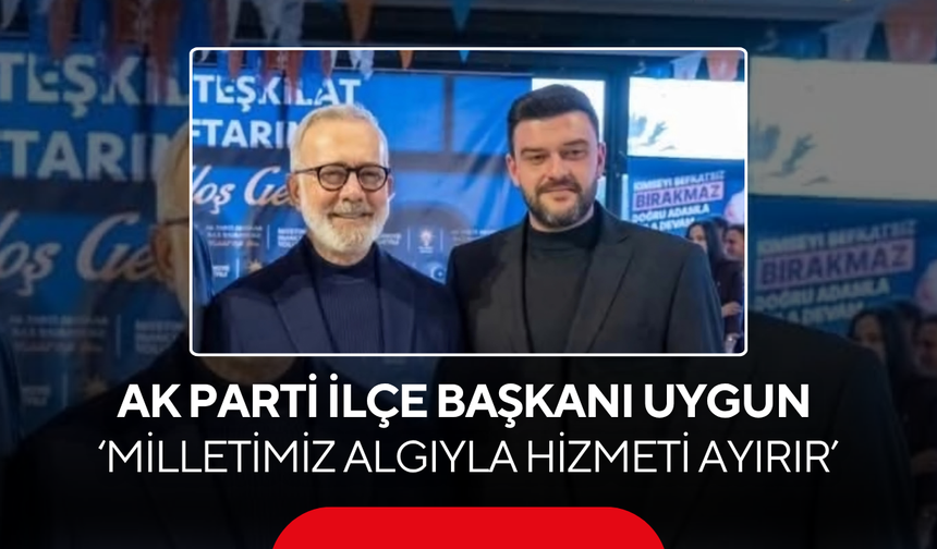 Ak Parti İlçe Başkanı Uygun ‘Milletimiz algıyla hizmeti ayırır’