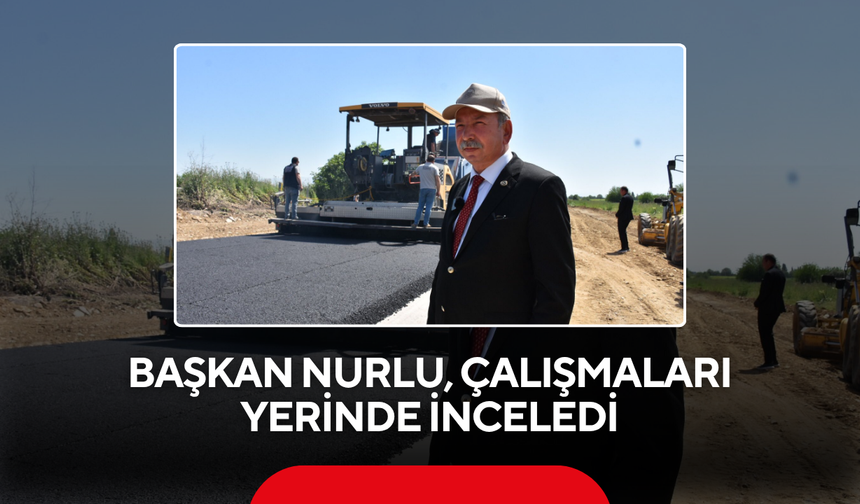 Başkan Nurlu, çalışmaları yerinde inceledi