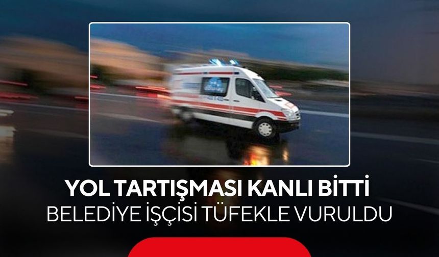 Yol tartışması kanlı bitti: Belediye işçisi tüfekle vuruldu