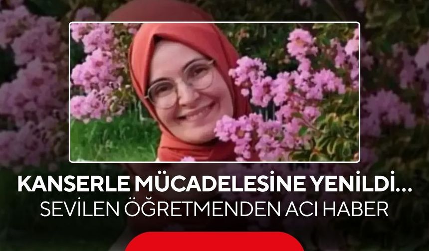 Kanserle mücadelesine yenildi… Sevilen öğretmenden acı haber